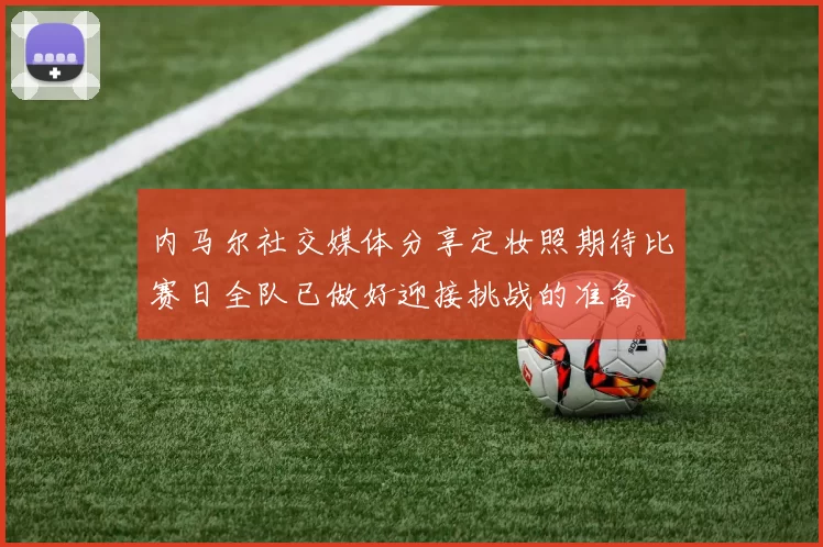 内马尔社交媒体分享定妆照期待比赛日全队已做好迎接挑战的准备