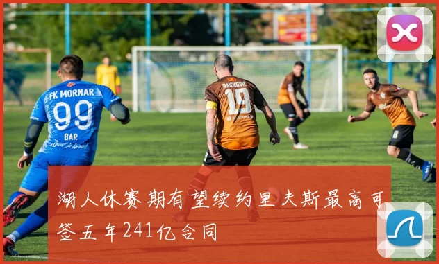 湖人休赛期有望续约里夫斯最高可签五年241亿合同