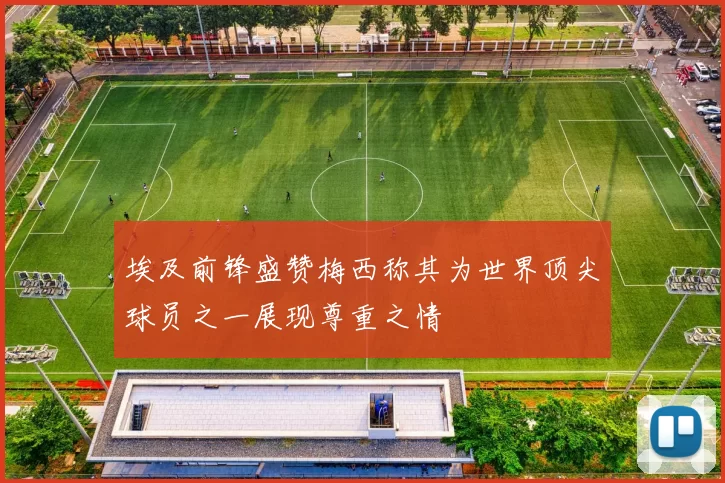 埃及前锋盛赞梅西称其为世界顶尖球员之一展现尊重之情