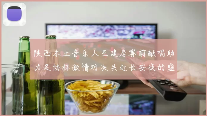 陕西本土音乐人王建房赛前献唱助力足协杯激情对决共赴长安夜的盛宴