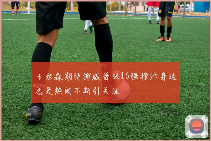 卡尔森期待挪威晋级16强穆帅身边总是热闹不断引关注